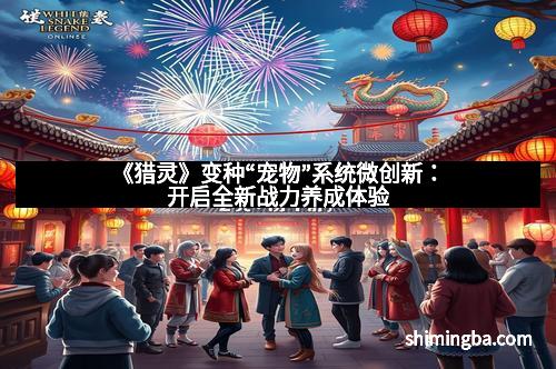 《猎灵》变种“宠物”系统微创新：开启全新战力养成体验